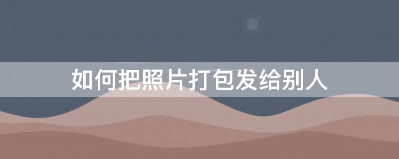 如何把照片打包發給別人