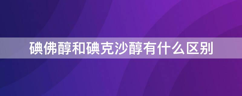 碘佛醇和碘克沙醇有什么区别